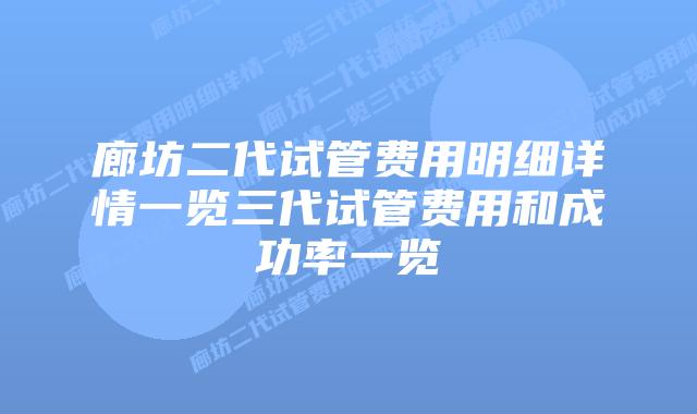 廊坊二代试管费用明细详情一览三代试管费用和成功率一览