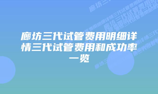 廊坊三代试管费用明细详情三代试管费用和成功率一览