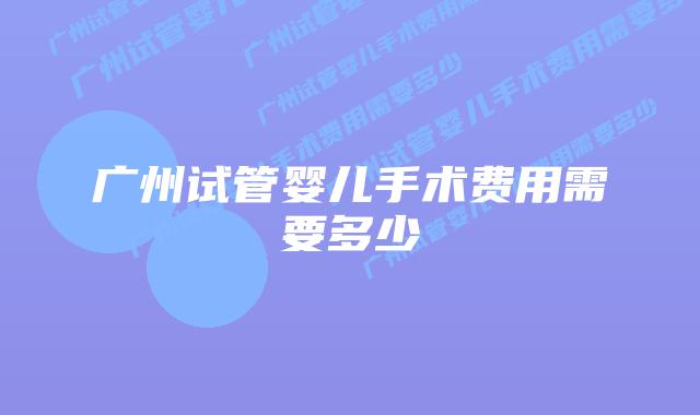 广州试管婴儿手术费用需要多少