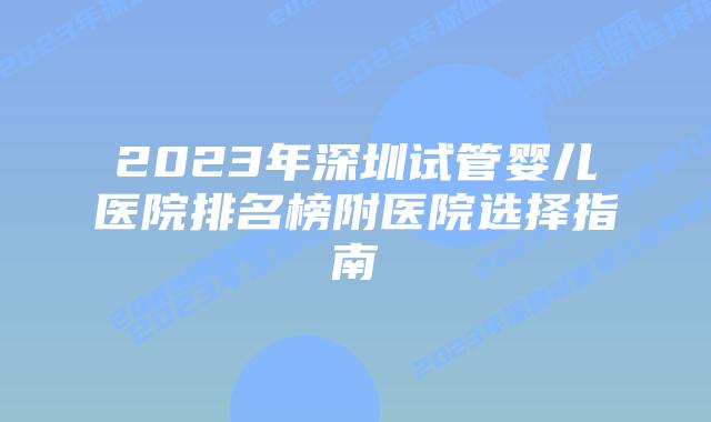 2023年深圳试管婴儿医院排名榜附医院选择指南