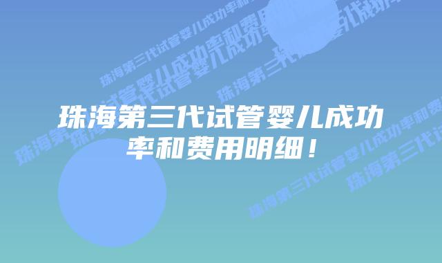 珠海第三代试管婴儿成功率和费用明细！