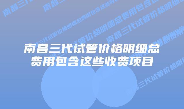 南昌三代试管价格明细总费用包含这些收费项目