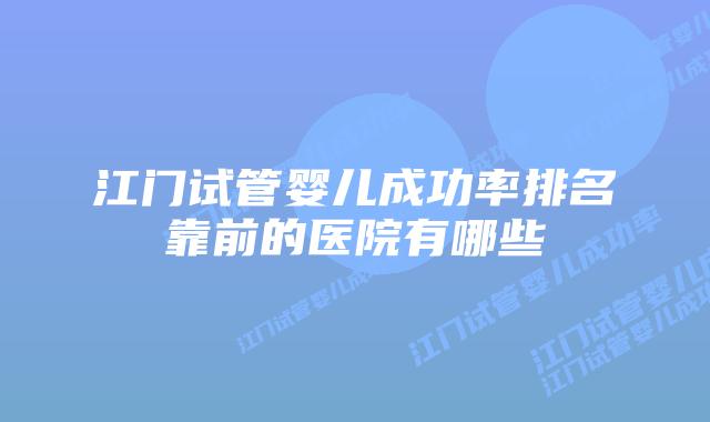 江门试管婴儿成功率排名靠前的医院有哪些
