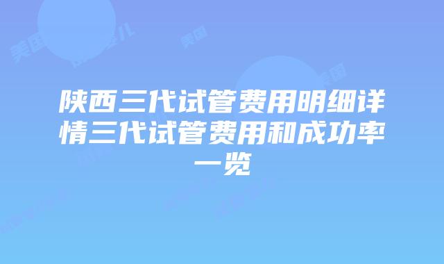 陕西三代试管费用明细详情三代试管费用和成功率一览