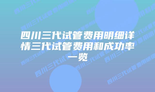 四川三代试管费用明细详情三代试管费用和成功率一览