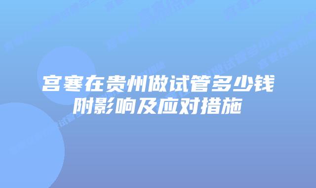 宫寒在贵州做试管多少钱附影响及应对措施