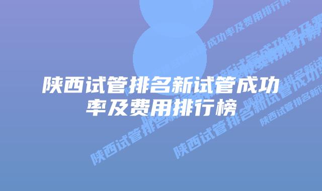 陕西试管排名新试管成功率及费用排行榜