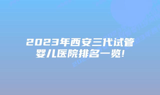 2023年西安三代试管婴儿医院排名一览!