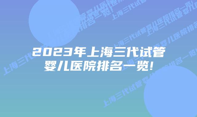 2023年上海三代试管婴儿医院排名一览!