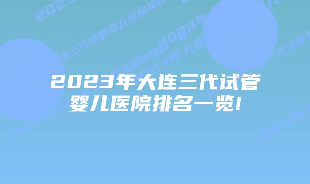 2023年大连三代试管婴儿医院排名一览!