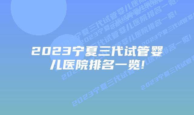 2023宁夏三代试管婴儿医院排名一览!