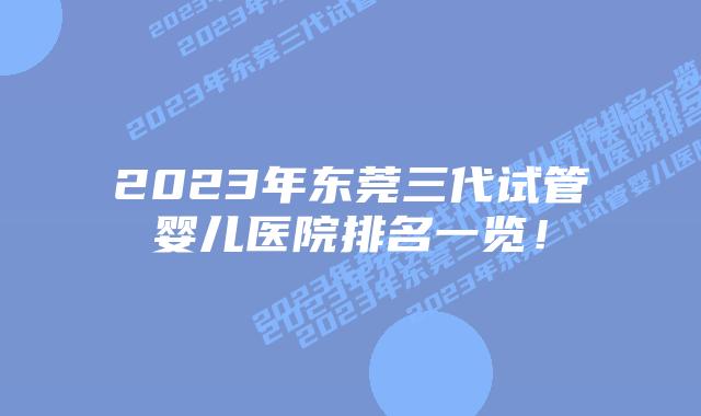 2023年东莞三代试管婴儿医院排名一览!