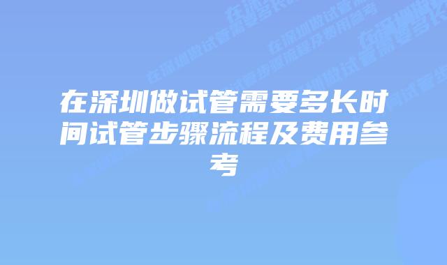 在深圳做试管需要多长时间试管步骤流程及费用参考