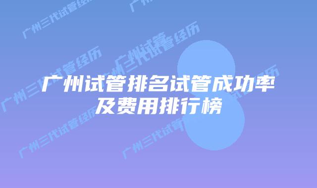 广州试管排名试管成功率及费用排行榜
