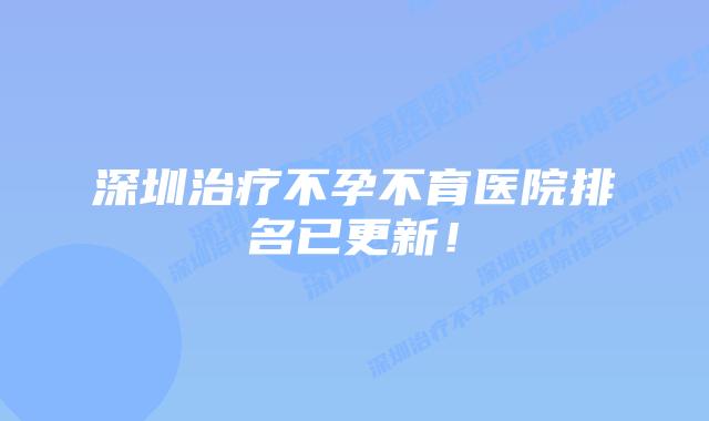 深圳治疗不孕不育医院排名已更新!