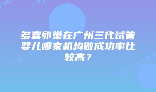 多囊卵巢在广州三代试管婴儿哪家机构做成功率比较高？