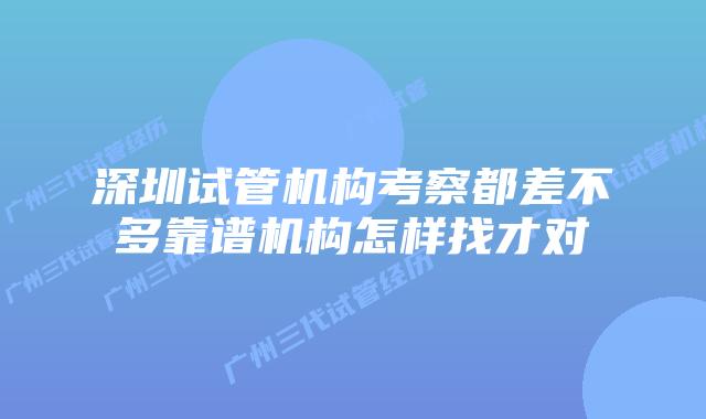 深圳试管机构考察都差不多靠谱机构怎样找才对