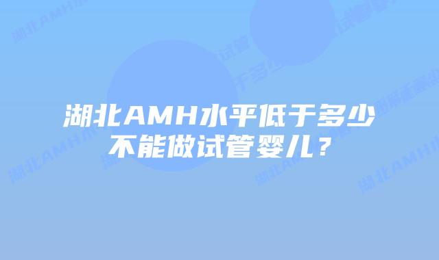 湖北AMH水平低于多少不能做试管婴儿？
