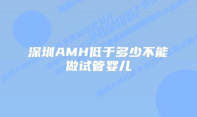 深圳AMH低于多少不能做试管婴儿