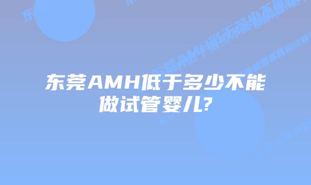 东莞AMH低于多少不能做试管婴儿?