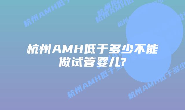 杭州AMH低于多少不能做试管婴儿?
