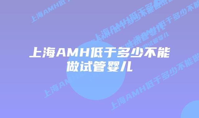 上海AMH低于多少不能做试管婴儿