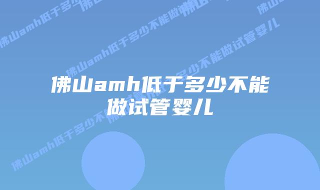 佛山amh低于多少不能做试管婴儿