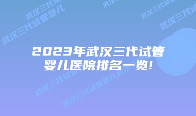 2023年武汉三代试管婴儿医院排名一览!