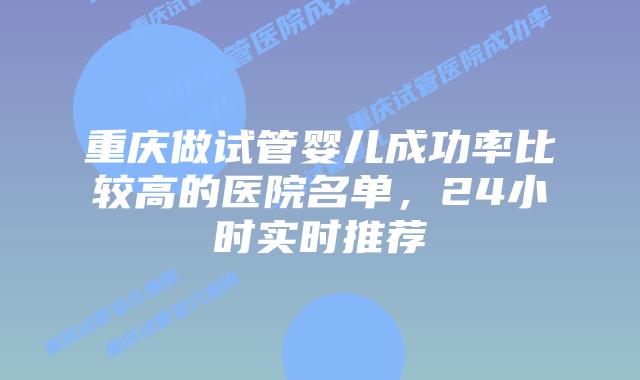 重庆做试管婴儿成功率比较高的医院名单，24小时实时推荐