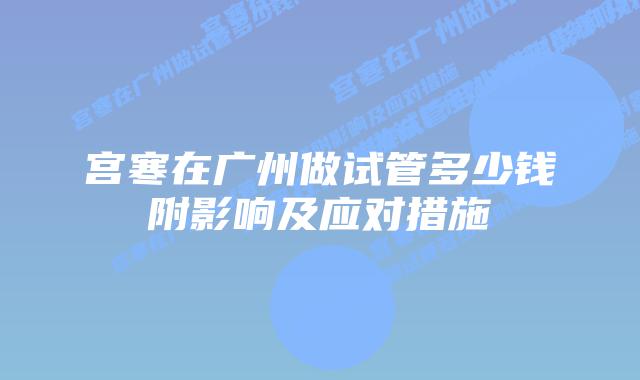 宫寒在广州做试管多少钱附影响及应对措施