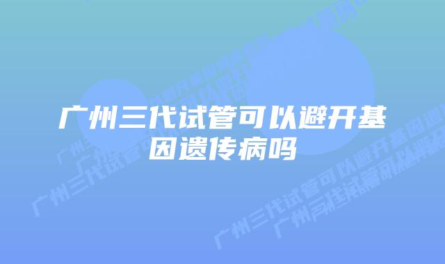 广州三代试管可以避开基因遗传病吗