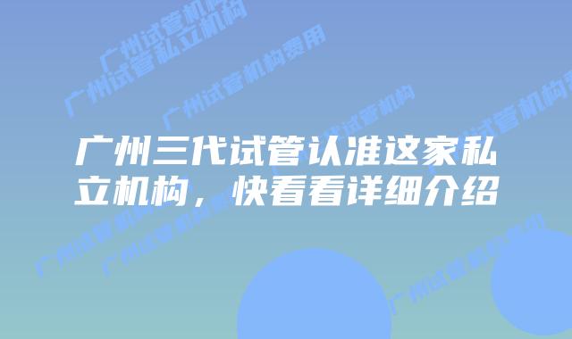 广州三代试管认准这家私立机构,快看看详细介绍
