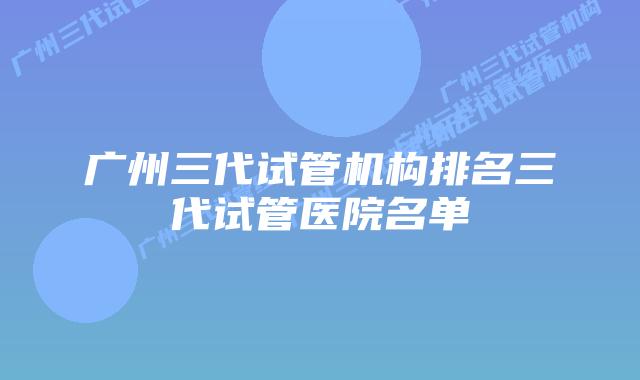 广州三代试管机构排名三代试管医院名单