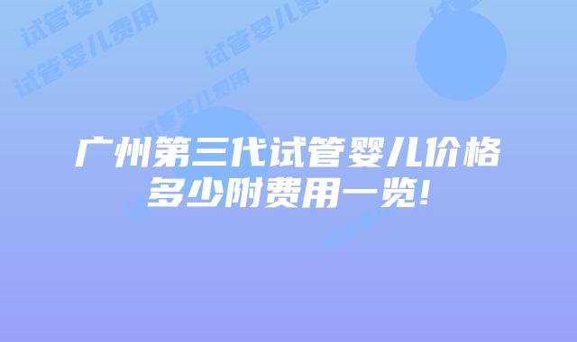 广州第三代试管婴儿价格多少附费用一览!