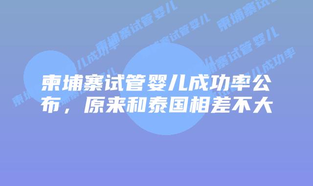 柬埔寨试管婴儿成功率公布，原来和泰国相差不大