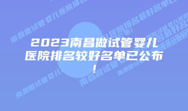 2023南昌做试管婴儿医院排名较好名单已公布!