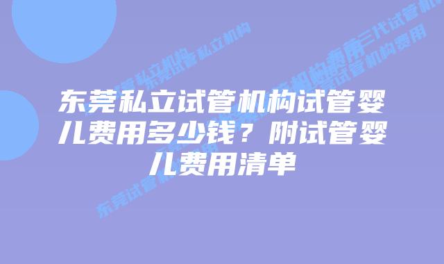 东莞私立试管机构试管婴儿费用多少钱？附试管婴儿费用清单