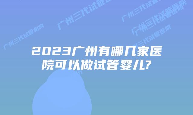 2023广州有哪几家医院可以做试管婴儿?