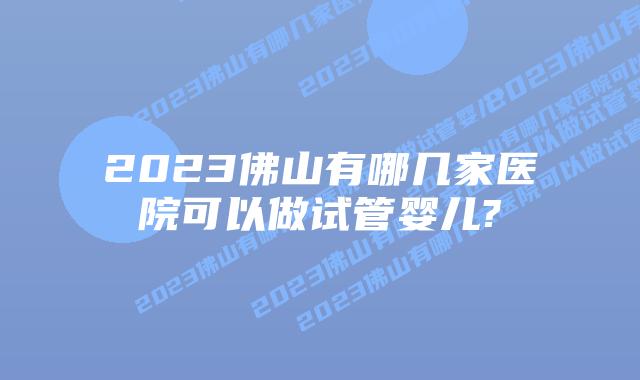 2023佛山有哪几家医院可以做试管婴儿?