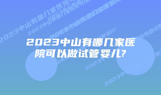 2023中山有哪几家医院可以做试管婴儿?