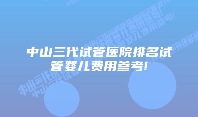 中山三代试管医院排名试管婴儿费用参考!