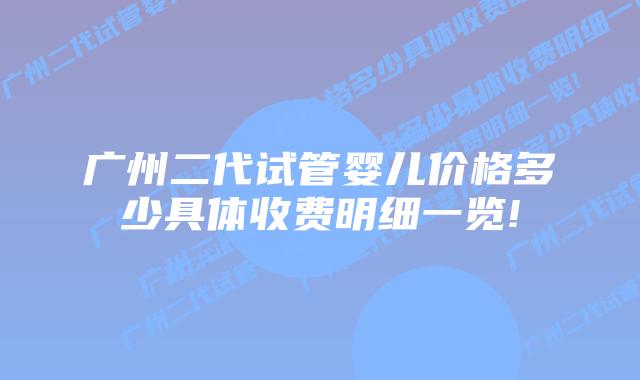 广州二代试管婴儿价格多少具体收费明细一览!