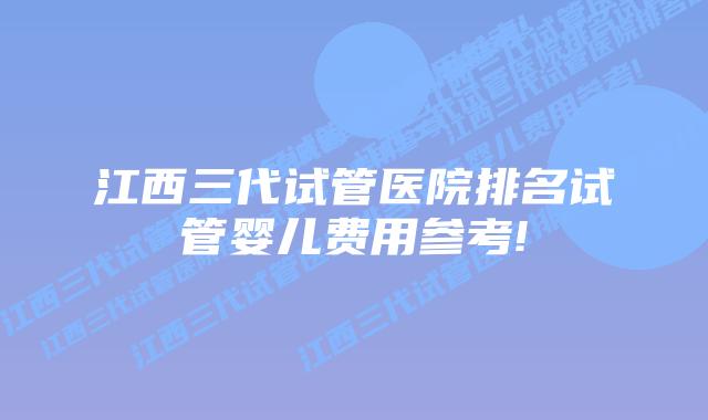 江西三代试管医院排名试管婴儿费用参考!