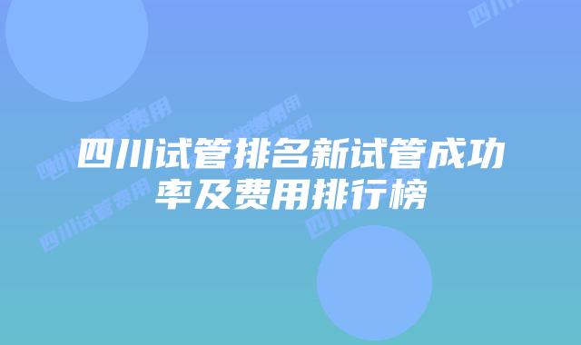 四川试管排名新试管成功率及费用排行榜
