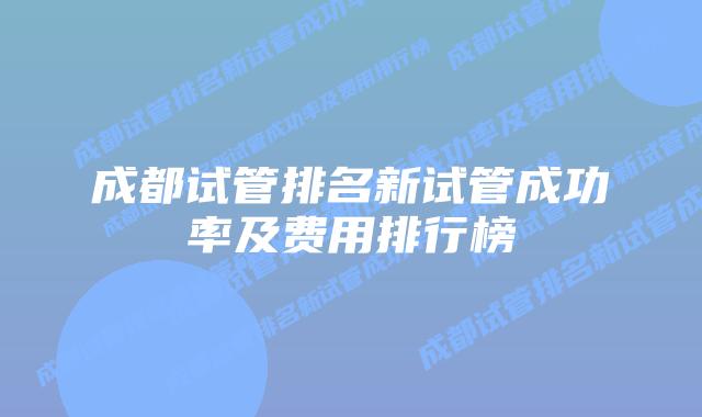 成都试管排名新试管成功率及费用排行榜