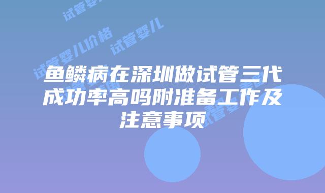 鱼鳞病在深圳做试管三代成功率高吗附准备工作及注意事项