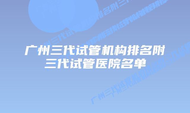 广州三代试管机构排名附三代试管医院名单