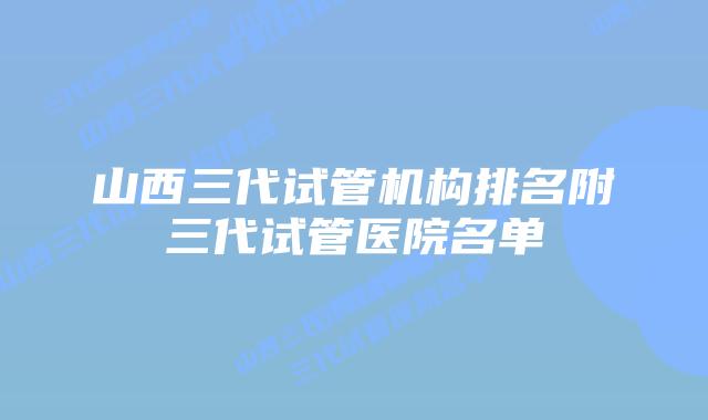 山西三代试管机构排名附三代试管医院名单
