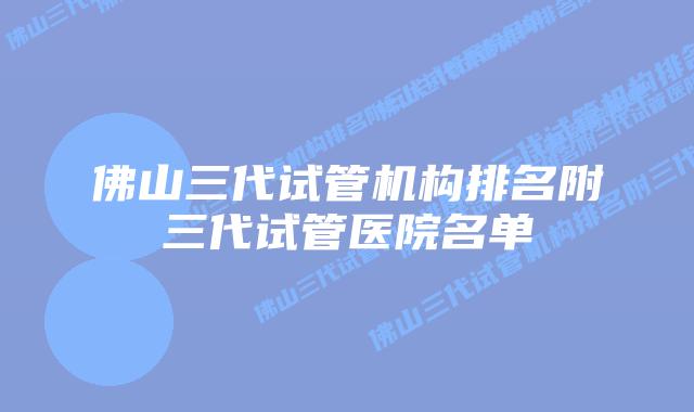 佛山三代试管机构排名附三代试管医院名单