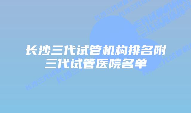 长沙三代试管机构排名附三代试管医院名单